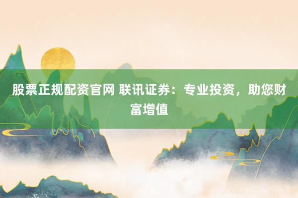 股票正规配资官网 联讯证券：专业投资，助您财富增值