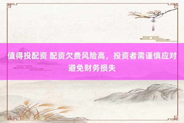 值得投配资 配资欠费风险高，投资者需谨慎应对避免财务损失