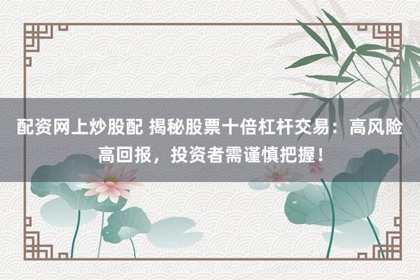 配资网上炒股配 揭秘股票十倍杠杆交易：高风险高回报，投资者需谨慎把握！