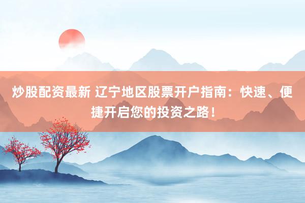 炒股配资最新 辽宁地区股票开户指南：快速、便捷开启您的投资之路！