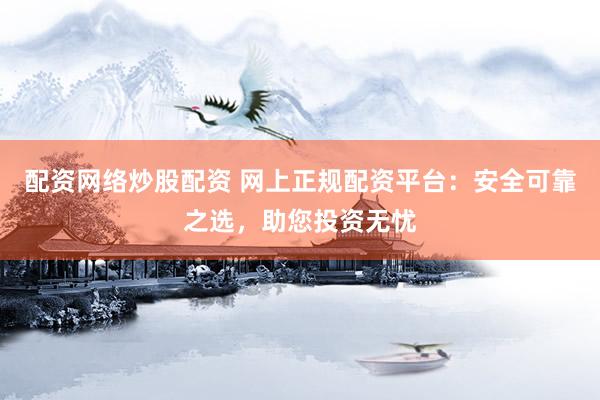配资网络炒股配资 网上正规配资平台：安全可靠之选，助您投资无忧