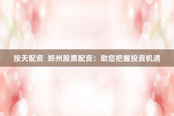 按天配资  郑州股票配资：助您把握投资机遇