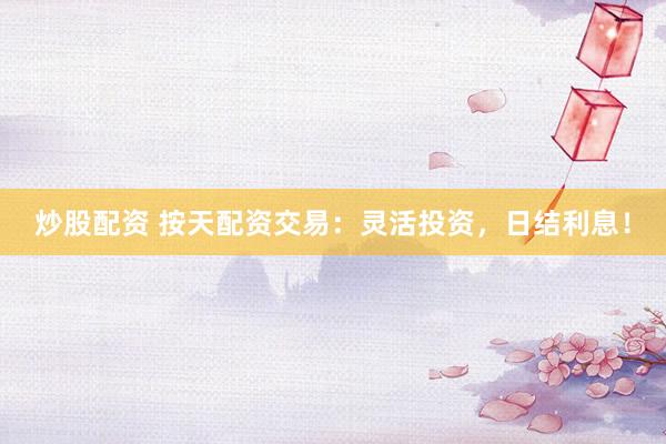 炒股配资 按天配资交易：灵活投资，日结利息！