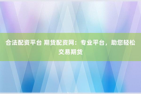合法配资平台 期货配资网：专业平台，助您轻松交易期货