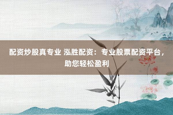配资炒股真专业 泓胜配资：专业股票配资平台，助您轻松盈利