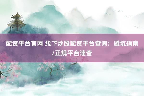 配资平台官网 线下炒股配资平台查询：避坑指南/正规平台速查