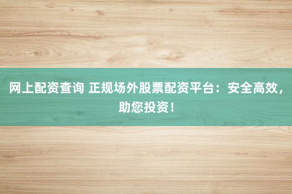 网上配资查询 正规场外股票配资平台：安全高效，助您投资！
