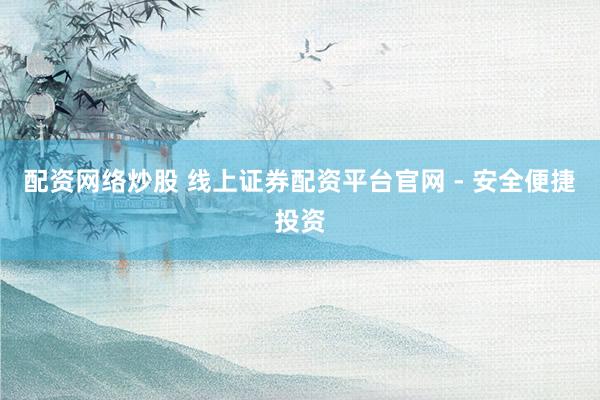 配资网络炒股 线上证券配资平台官网 - 安全便捷投资