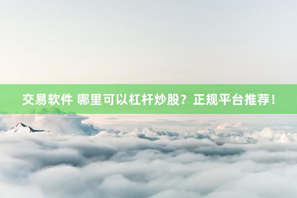 交易软件 哪里可以杠杆炒股？正规平台推荐！