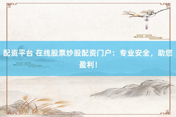 配资平台 在线股票炒股配资门户：专业安全，助您盈利！