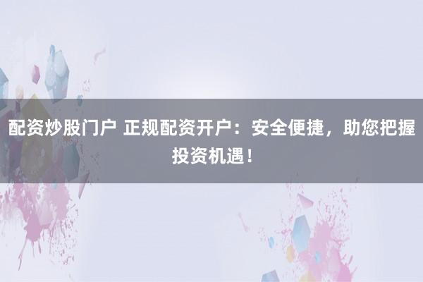 配资炒股门户 正规配资开户：安全便捷，助您把握投资机遇！