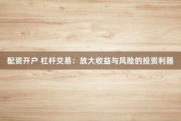 配资开户 杠杆交易：放大收益与风险的投资利器