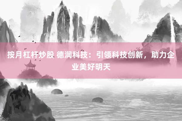 按月杠杆炒股 德润科技：引领科技创新，助力企业美好明天