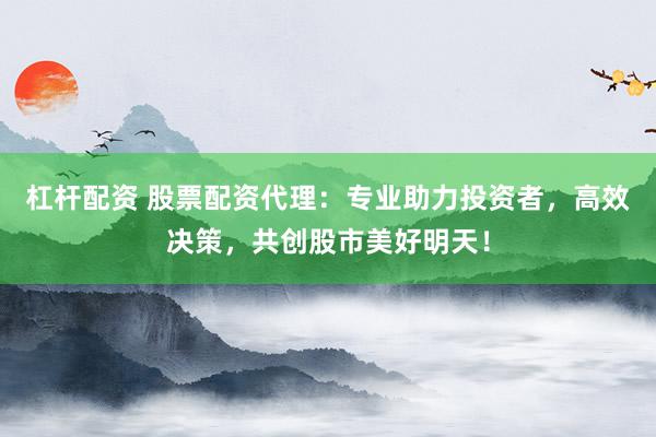 杠杆配资 股票配资代理：专业助力投资者，高效决策，共创股市美好明天！