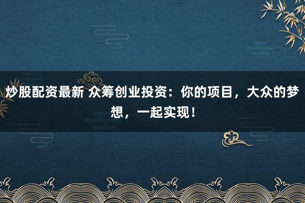 炒股配资最新 众筹创业投资：你的项目，大众的梦想，一起实现！