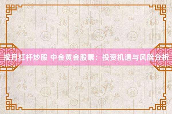 按月杠杆炒股 中金黄金股票：投资机遇与风险分析