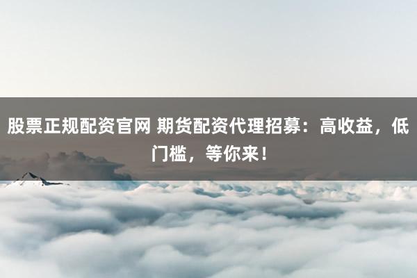 股票正规配资官网 期货配资代理招募：高收益，低门槛，等你来！