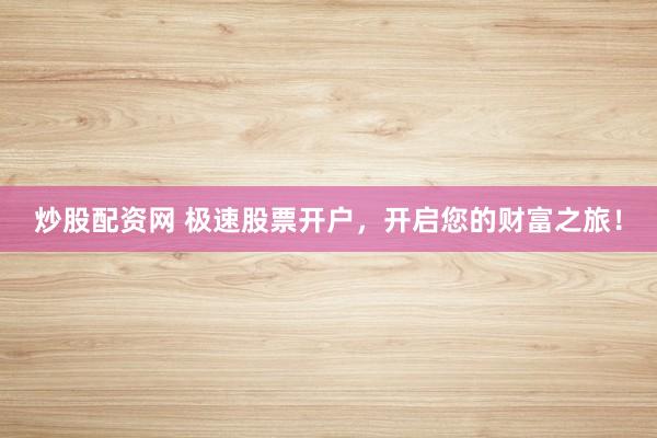 炒股配资网 极速股票开户，开启您的财富之旅！