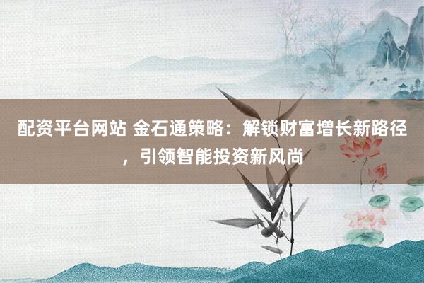 配资平台网站 金石通策略：解锁财富增长新路径，引领智能投资新风尚