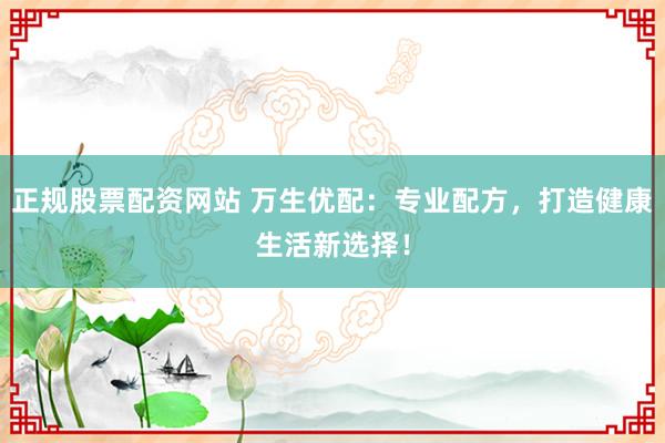 正规股票配资网站 万生优配：专业配方，打造健康生活新选择！