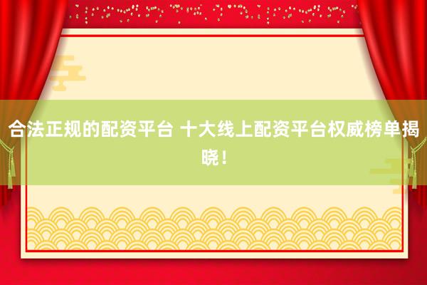 合法正规的配资平台 十大线上配资平台权威榜单揭晓！