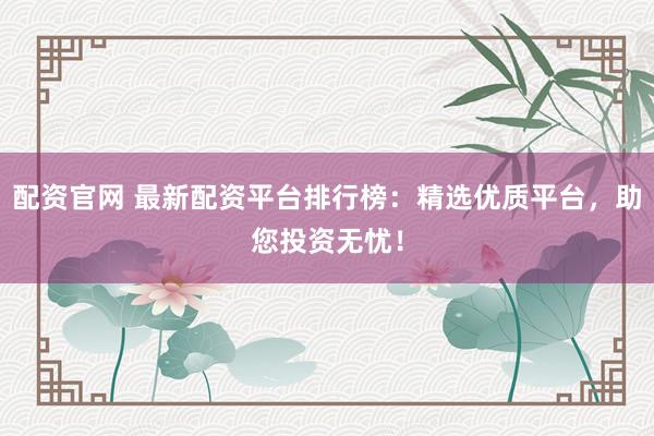 配资官网 最新配资平台排行榜：精选优质平台，助您投资无忧！
