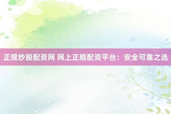 正规炒股配资网 网上正规配资平台：安全可靠之选