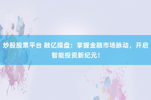 炒股股票平台 融亿操盘：掌握金融市场脉动，开启智能投资新纪元！
