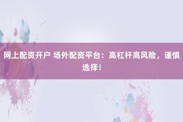 网上配资开户 场外配资平台：高杠杆高风险，谨慎选择！