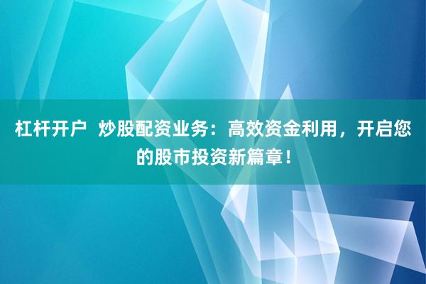 杠杆开户  炒股配资业务：高效资金利用，开启您的股市投资新篇章！
