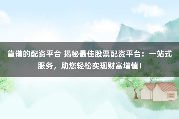 靠谱的配资平台 揭秘最佳股票配资平台：一站式服务，助您轻松实现财富增值！