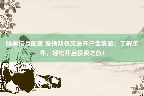 股票按月配资 股指期权交易开户全攻略：了解条件，轻松开启投资之旅！