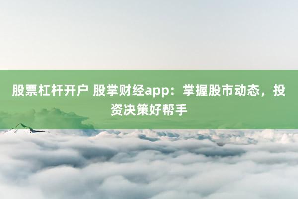 股票杠杆开户 股掌财经app：掌握股市动态，投资决策好帮手