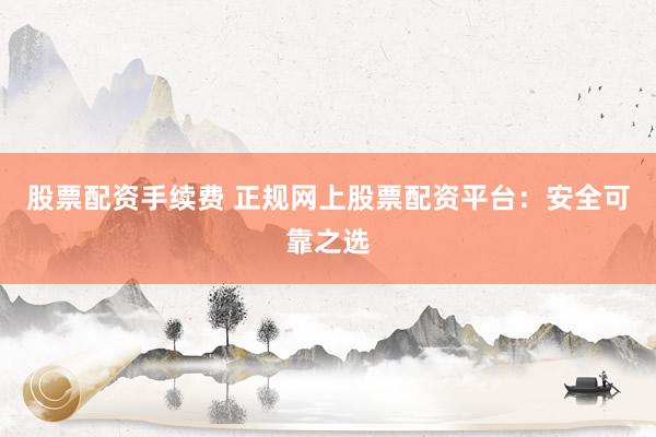 股票配资手续费 正规网上股票配资平台：安全可靠之选