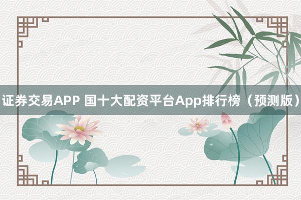 证券交易APP 国十大配资平台App排行榜（预测版）