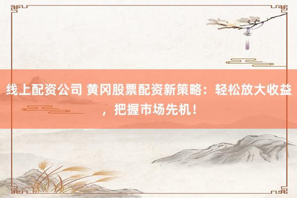 线上配资公司 黄冈股票配资新策略：轻松放大收益，把握市场先机！