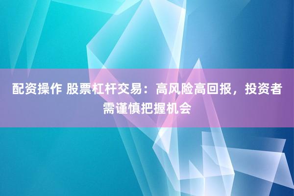 配资操作 股票杠杆交易：高风险高回报，投资者需谨慎把握机会
