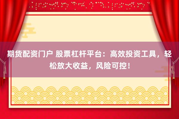期货配资门户 股票杠杆平台：高效投资工具，轻松放大收益，风险可控！