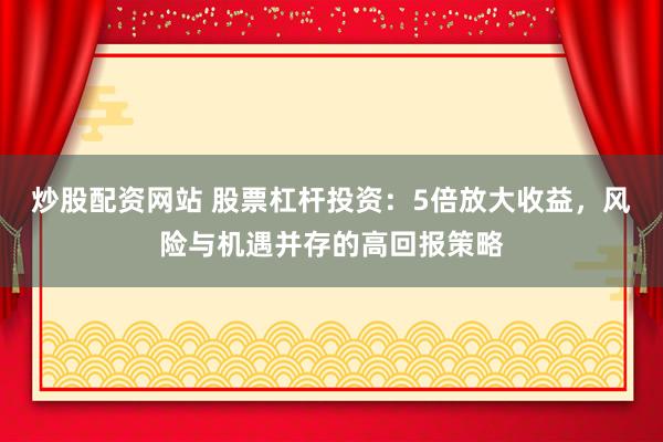 炒股配资网站 股票杠杆投资：5倍放大收益，风险与机遇并存的高回报策略