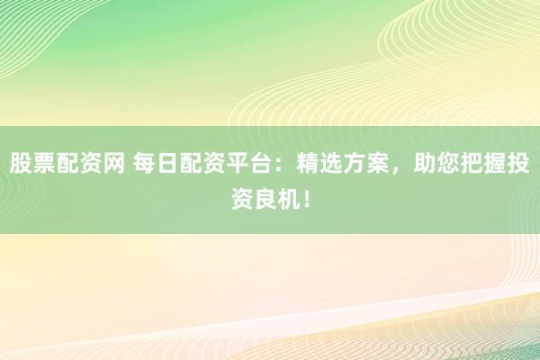 股票配资网 每日配资平台：精选方案，助您把握投资良机！