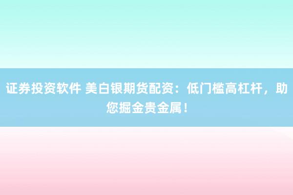 证券投资软件 美白银期货配资：低门槛高杠杆，助您掘金贵金属！