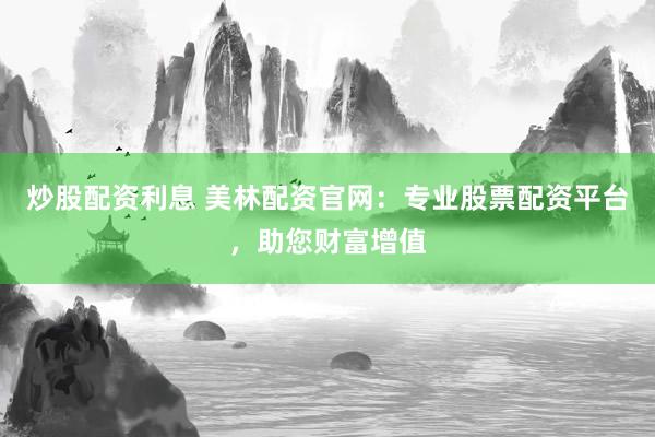 炒股配资利息 美林配资官网：专业股票配资平台，助您财富增值