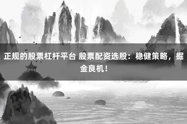 正规的股票杠杆平台 股票配资选股：稳健策略，掘金良机！