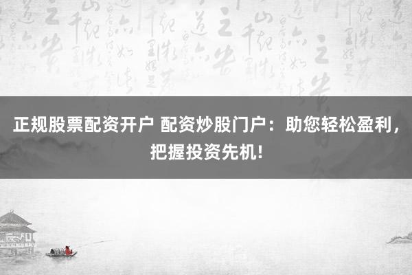 正规股票配资开户 配资炒股门户：助您轻松盈利，把握投资先机!