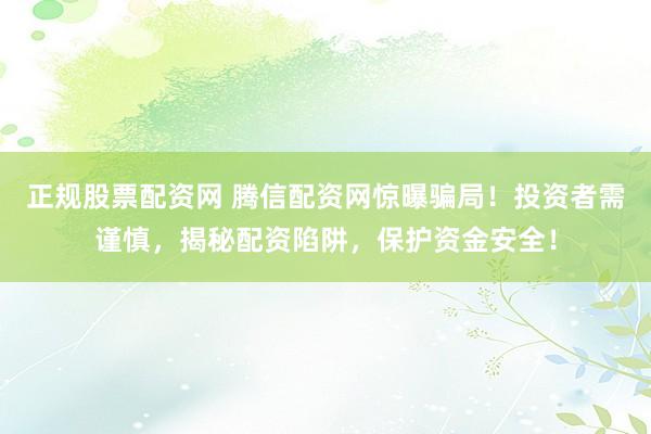 正规股票配资网 腾信配资网惊曝骗局！投资者需谨慎，揭秘配资陷阱，保护资金安全！