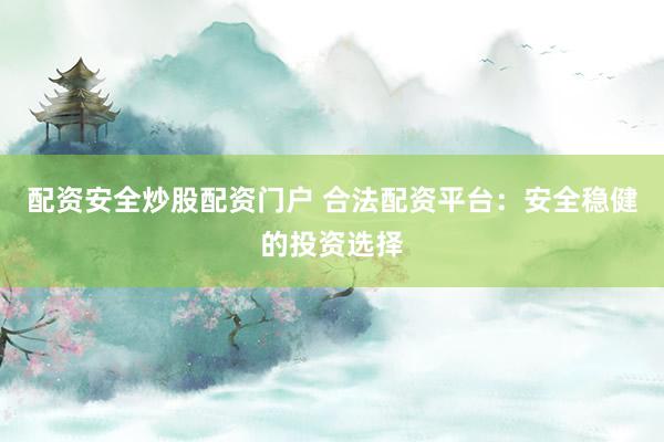 配资安全炒股配资门户 合法配资平台：安全稳健的投资选择