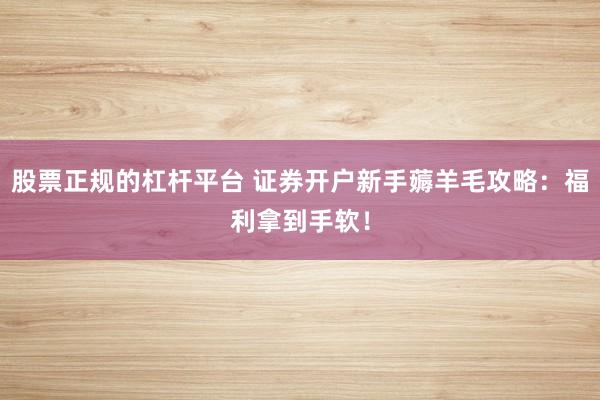 股票正规的杠杆平台 证券开户新手薅羊毛攻略：福利拿到手软！