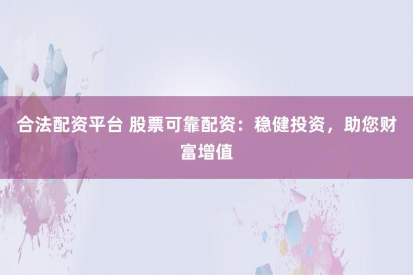 合法配资平台 股票可靠配资：稳健投资，助您财富增值