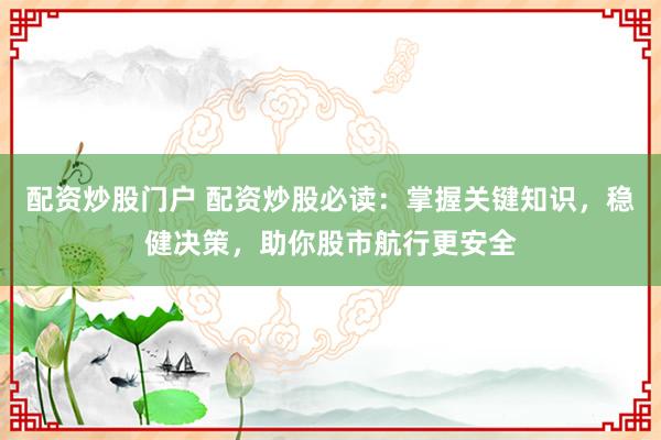 配资炒股门户 配资炒股必读：掌握关键知识，稳健决策，助你股市航行更安全