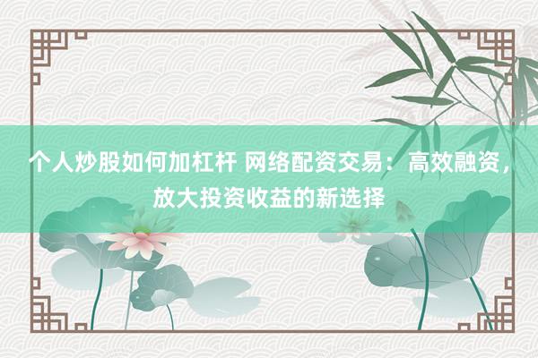 个人炒股如何加杠杆 网络配资交易：高效融资，放大投资收益的新选择